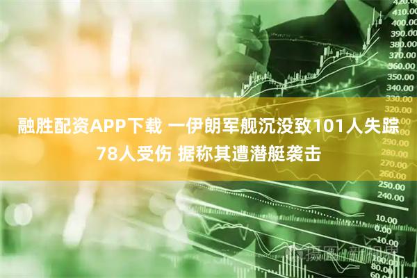 融胜配资APP下载 一伊朗军舰沉没致101人失踪78人受伤 据称其遭潜艇袭击