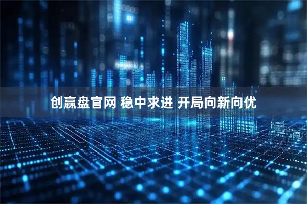 创赢盘官网 稳中求进 开局向新向优