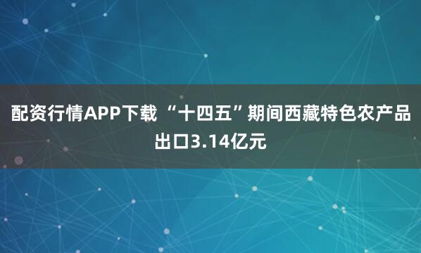 配资行情APP下载 “十四五”期间西藏特色农产品出口3.14亿元