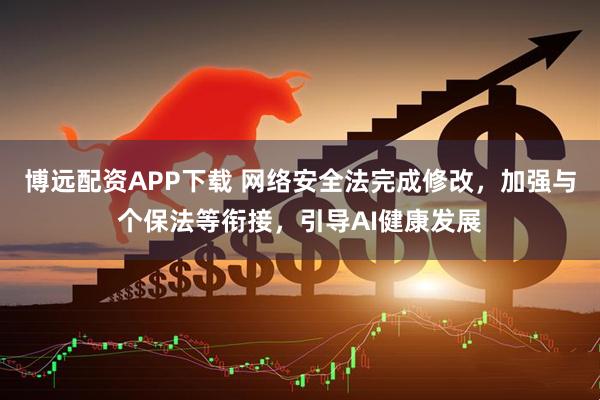 博远配资APP下载 网络安全法完成修改，加强与个保法等衔接，引导AI健康发展