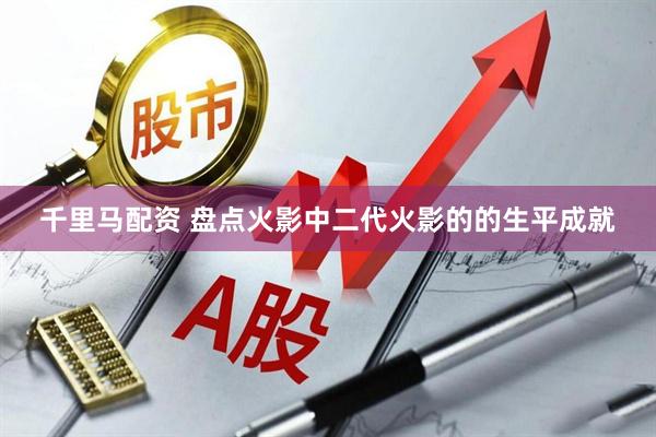 千里马配资 盘点火影中二代火影的的生平成就